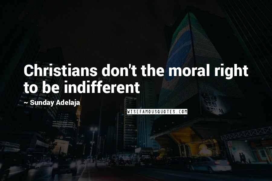 Sunday Adelaja Quotes: Christians don't the moral right to be indifferent