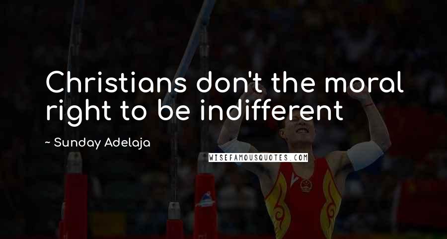 Sunday Adelaja Quotes: Christians don't the moral right to be indifferent