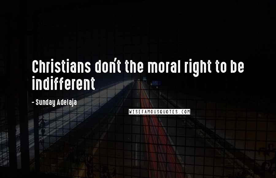 Sunday Adelaja Quotes: Christians don't the moral right to be indifferent