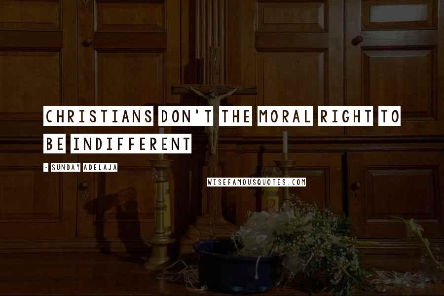 Sunday Adelaja Quotes: Christians don't the moral right to be indifferent