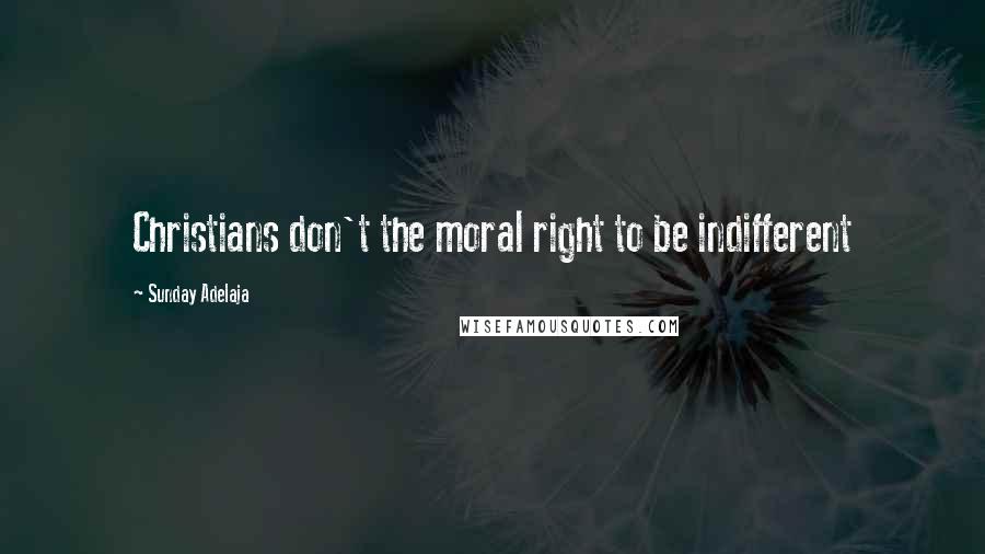Sunday Adelaja Quotes: Christians don't the moral right to be indifferent