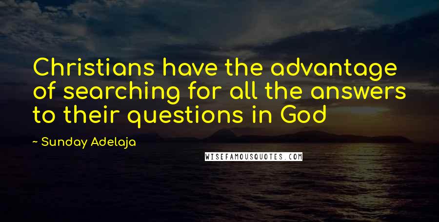 Sunday Adelaja Quotes: Christians have the advantage of searching for all the answers to their questions in God