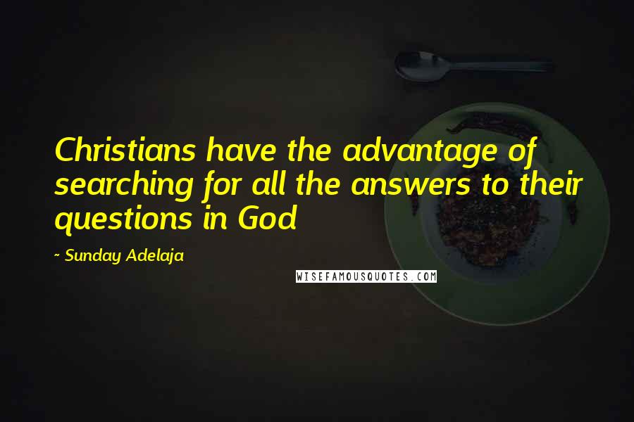 Sunday Adelaja Quotes: Christians have the advantage of searching for all the answers to their questions in God