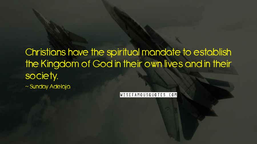 Sunday Adelaja Quotes: Christians have the spiritual mandate to establish the Kingdom of God in their own lives and in their society.