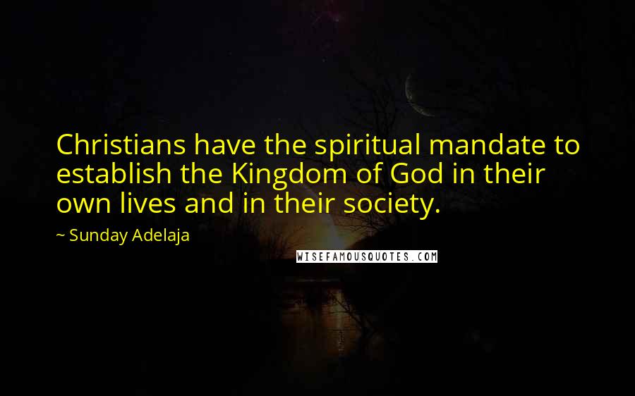 Sunday Adelaja Quotes: Christians have the spiritual mandate to establish the Kingdom of God in their own lives and in their society.