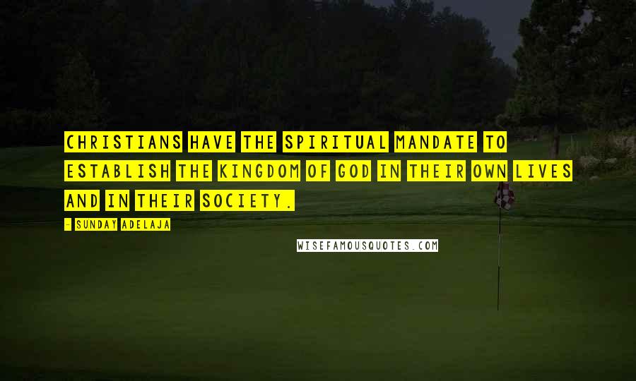 Sunday Adelaja Quotes: Christians have the spiritual mandate to establish the Kingdom of God in their own lives and in their society.