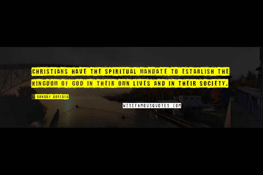 Sunday Adelaja Quotes: Christians have the spiritual mandate to establish the Kingdom of God in their own lives and in their society.