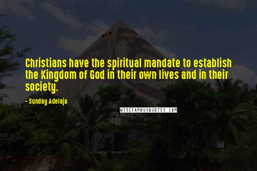 Sunday Adelaja Quotes: Christians have the spiritual mandate to establish the Kingdom of God in their own lives and in their society.