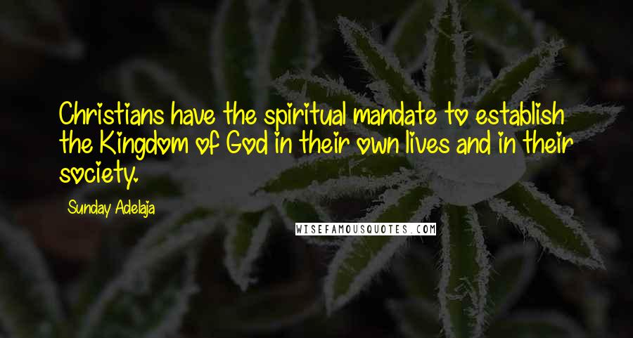 Sunday Adelaja Quotes: Christians have the spiritual mandate to establish the Kingdom of God in their own lives and in their society.