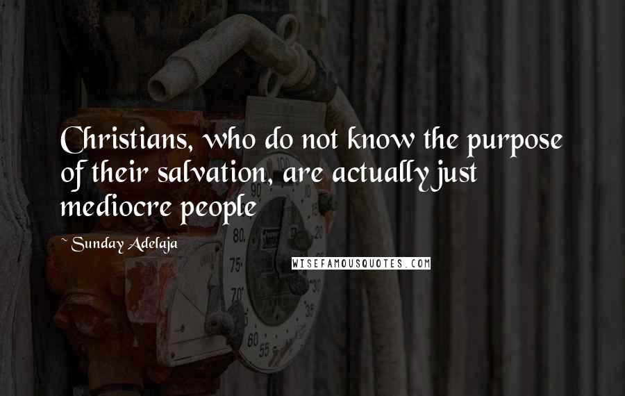 Sunday Adelaja Quotes: Christians, who do not know the purpose of their salvation, are actually just mediocre people