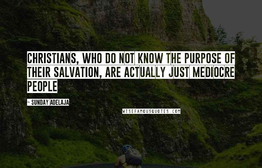Sunday Adelaja Quotes: Christians, who do not know the purpose of their salvation, are actually just mediocre people