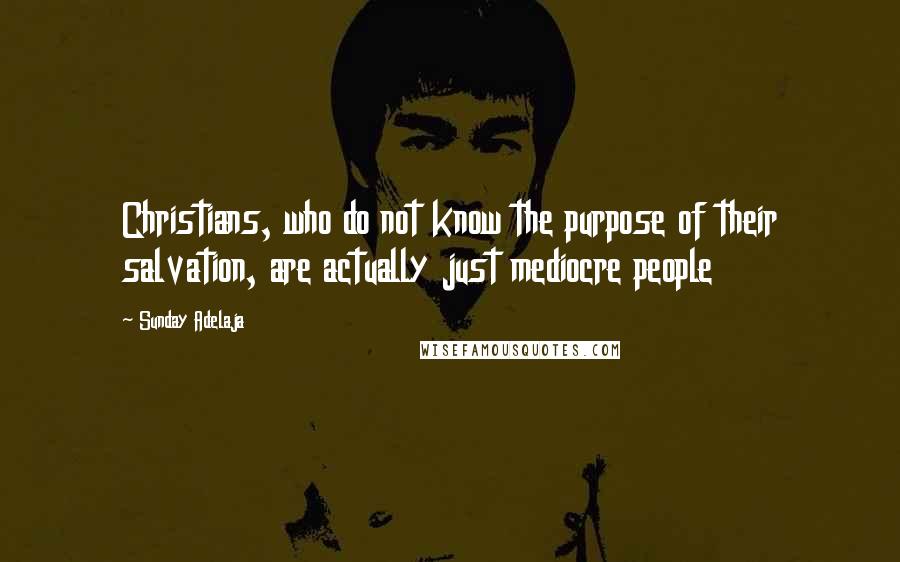 Sunday Adelaja Quotes: Christians, who do not know the purpose of their salvation, are actually just mediocre people