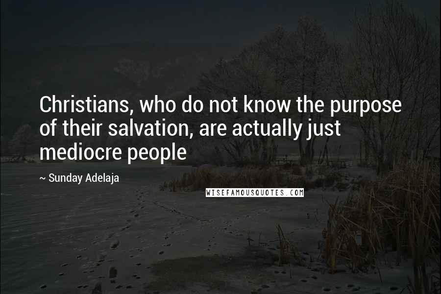 Sunday Adelaja Quotes: Christians, who do not know the purpose of their salvation, are actually just mediocre people