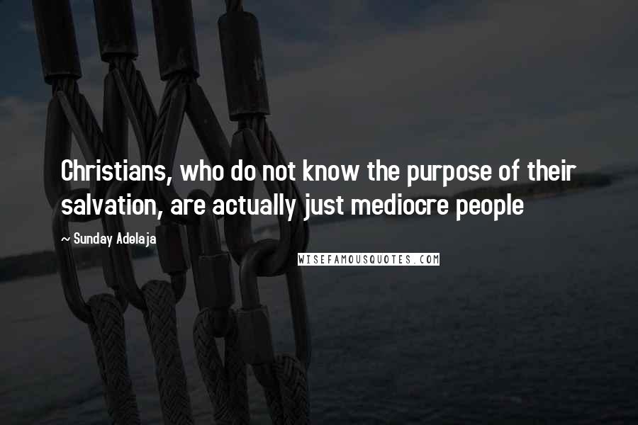 Sunday Adelaja Quotes: Christians, who do not know the purpose of their salvation, are actually just mediocre people