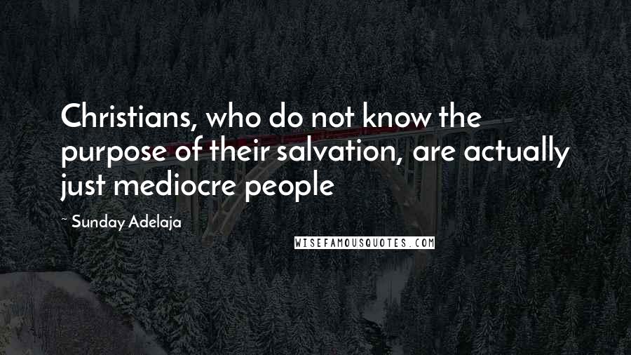 Sunday Adelaja Quotes: Christians, who do not know the purpose of their salvation, are actually just mediocre people