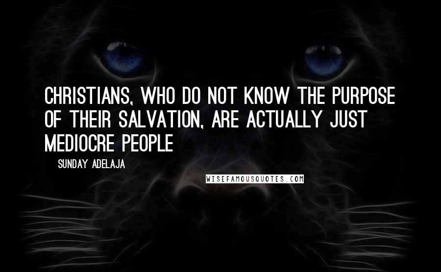 Sunday Adelaja Quotes: Christians, who do not know the purpose of their salvation, are actually just mediocre people