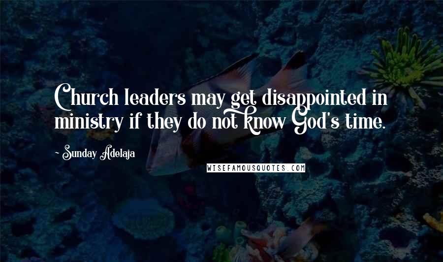 Sunday Adelaja Quotes: Church leaders may get disappointed in ministry if they do not know God's time.