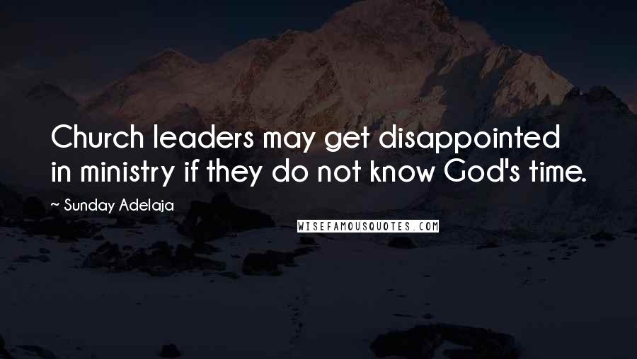 Sunday Adelaja Quotes: Church leaders may get disappointed in ministry if they do not know God's time.