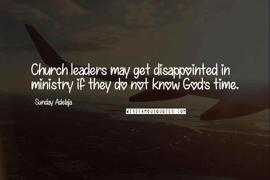 Sunday Adelaja Quotes: Church leaders may get disappointed in ministry if they do not know God's time.