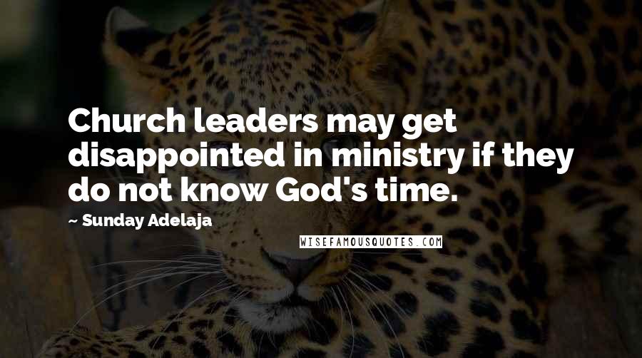 Sunday Adelaja Quotes: Church leaders may get disappointed in ministry if they do not know God's time.