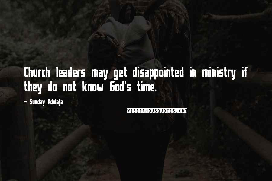 Sunday Adelaja Quotes: Church leaders may get disappointed in ministry if they do not know God's time.