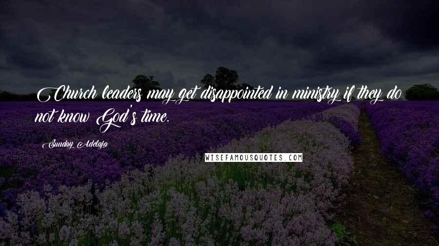 Sunday Adelaja Quotes: Church leaders may get disappointed in ministry if they do not know God's time.