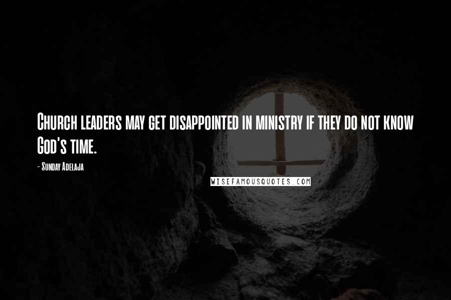 Sunday Adelaja Quotes: Church leaders may get disappointed in ministry if they do not know God's time.