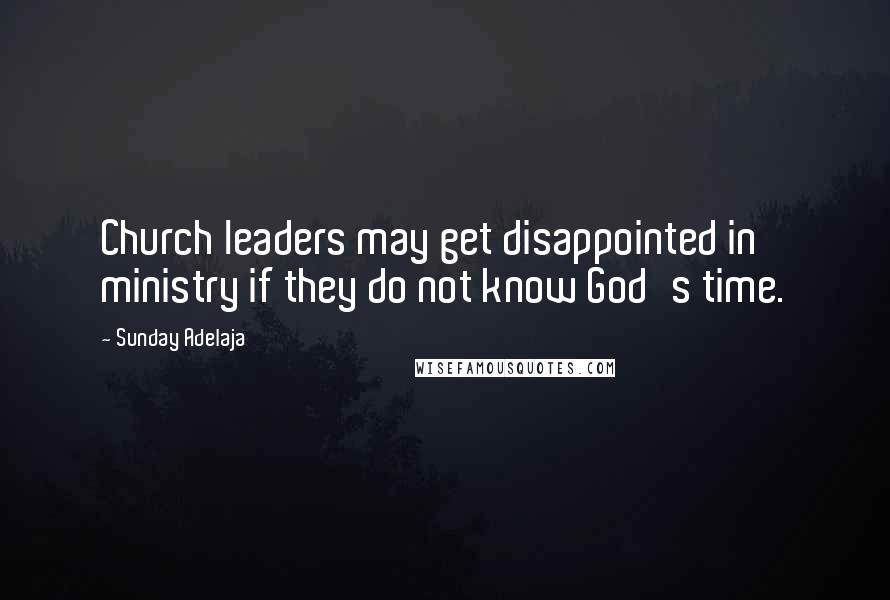 Sunday Adelaja Quotes: Church leaders may get disappointed in ministry if they do not know God's time.
