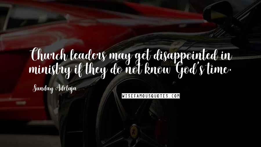 Sunday Adelaja Quotes: Church leaders may get disappointed in ministry if they do not know God's time.