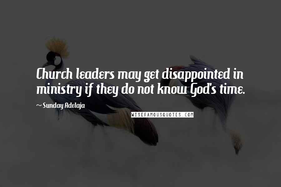 Sunday Adelaja Quotes: Church leaders may get disappointed in ministry if they do not know God's time.