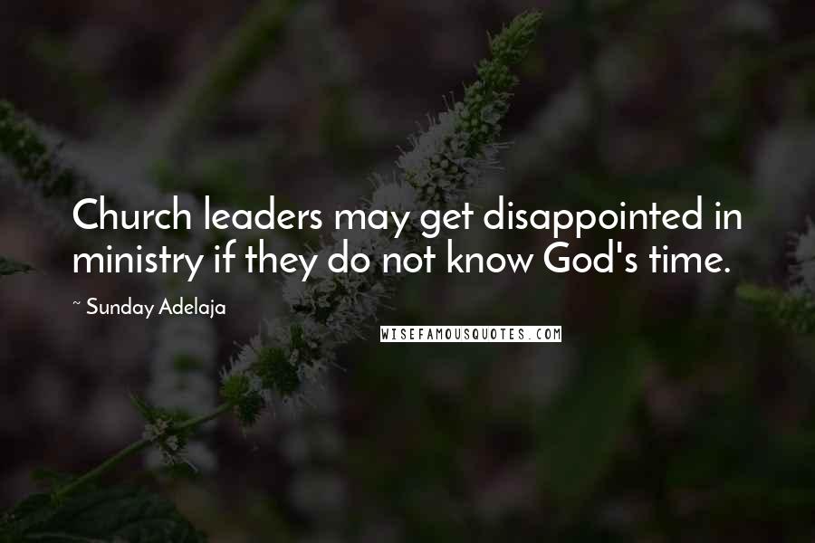 Sunday Adelaja Quotes: Church leaders may get disappointed in ministry if they do not know God's time.