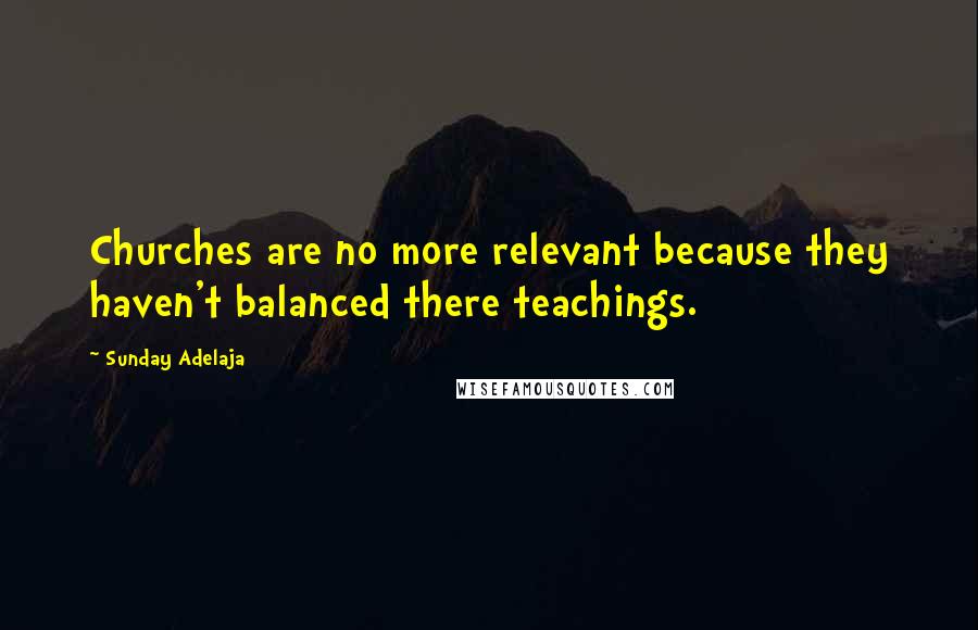 Sunday Adelaja Quotes: Churches are no more relevant because they haven't balanced there teachings.