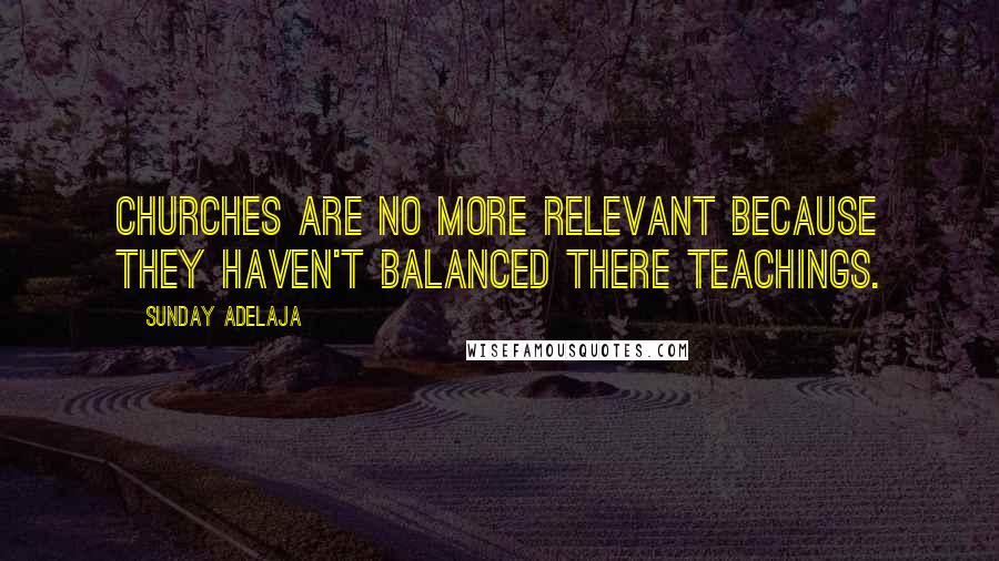 Sunday Adelaja Quotes: Churches are no more relevant because they haven't balanced there teachings.