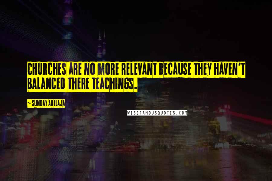 Sunday Adelaja Quotes: Churches are no more relevant because they haven't balanced there teachings.