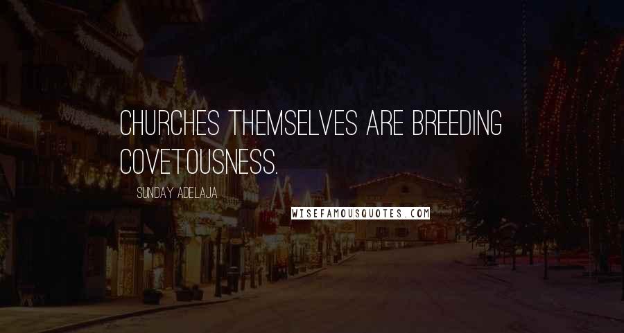 Sunday Adelaja Quotes: Churches themselves are breeding covetousness.