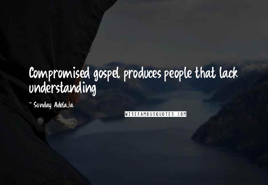 Sunday Adelaja Quotes: Compromised gospel produces people that lack understanding