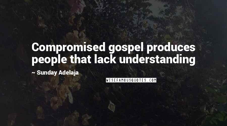 Sunday Adelaja Quotes: Compromised gospel produces people that lack understanding