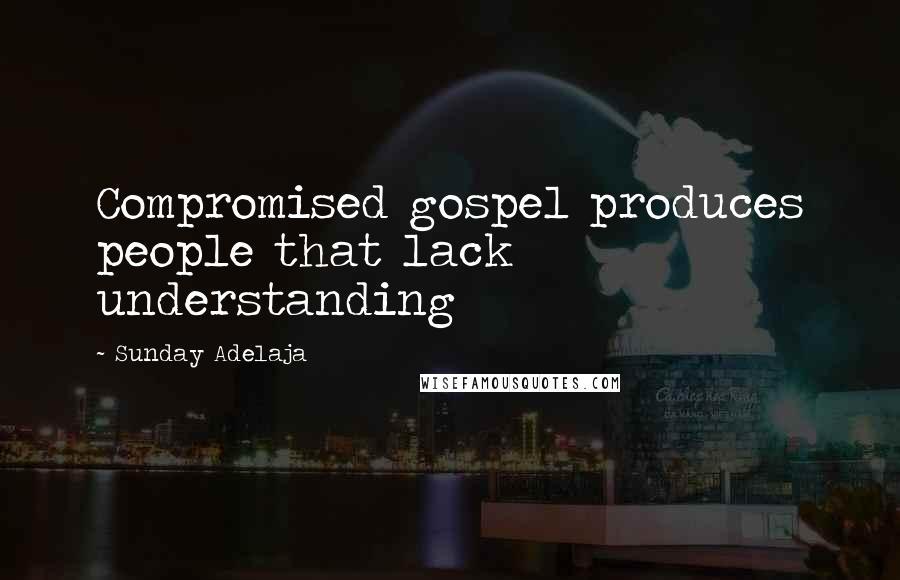 Sunday Adelaja Quotes: Compromised gospel produces people that lack understanding