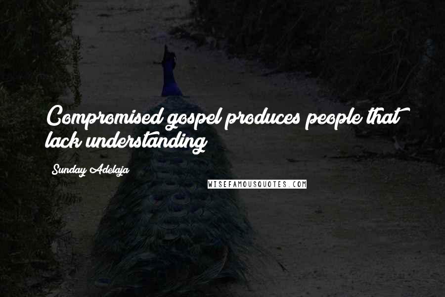 Sunday Adelaja Quotes: Compromised gospel produces people that lack understanding