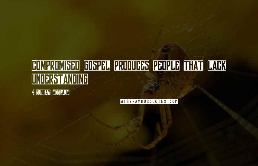 Sunday Adelaja Quotes: Compromised gospel produces people that lack understanding