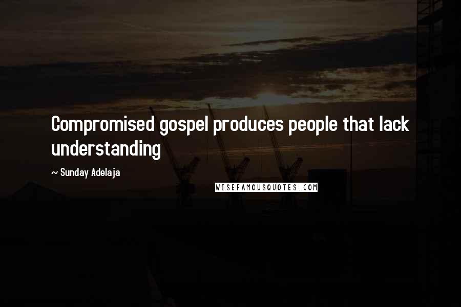 Sunday Adelaja Quotes: Compromised gospel produces people that lack understanding
