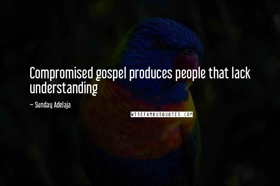 Sunday Adelaja Quotes: Compromised gospel produces people that lack understanding