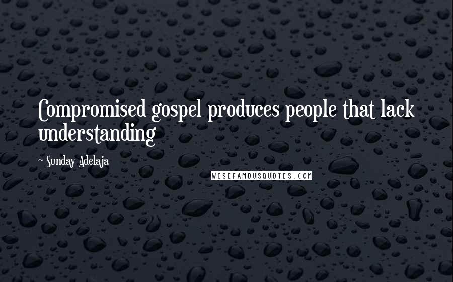 Sunday Adelaja Quotes: Compromised gospel produces people that lack understanding