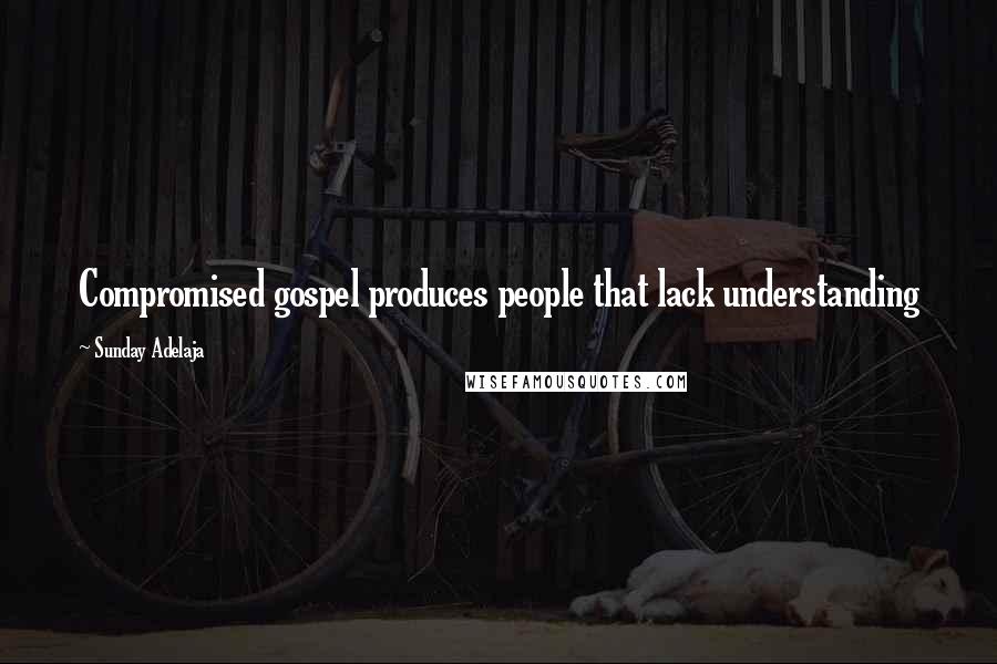 Sunday Adelaja Quotes: Compromised gospel produces people that lack understanding