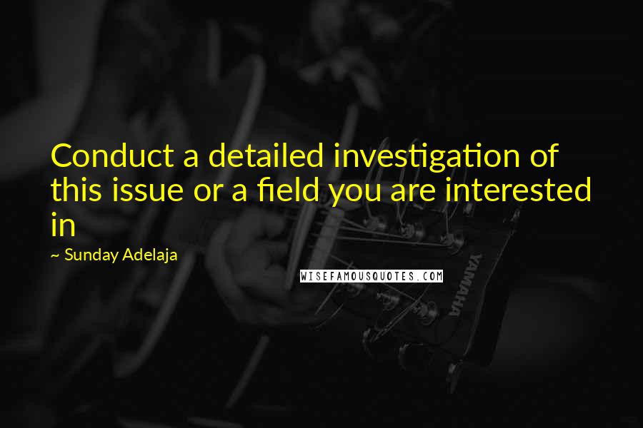 Sunday Adelaja Quotes: Conduct a detailed investigation of this issue or a field you are interested in