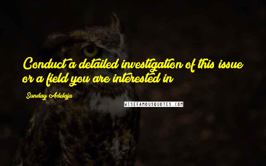 Sunday Adelaja Quotes: Conduct a detailed investigation of this issue or a field you are interested in