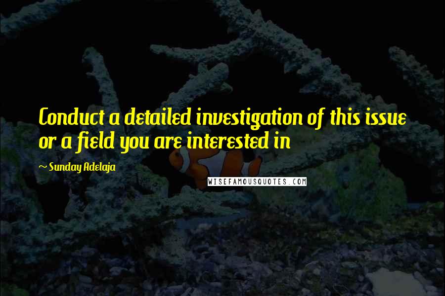 Sunday Adelaja Quotes: Conduct a detailed investigation of this issue or a field you are interested in