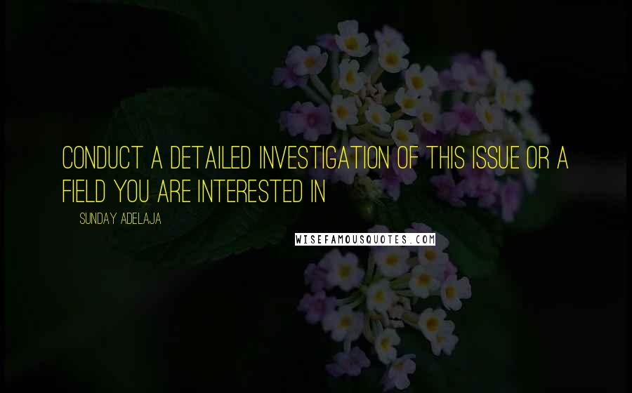 Sunday Adelaja Quotes: Conduct a detailed investigation of this issue or a field you are interested in