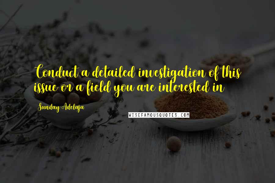 Sunday Adelaja Quotes: Conduct a detailed investigation of this issue or a field you are interested in