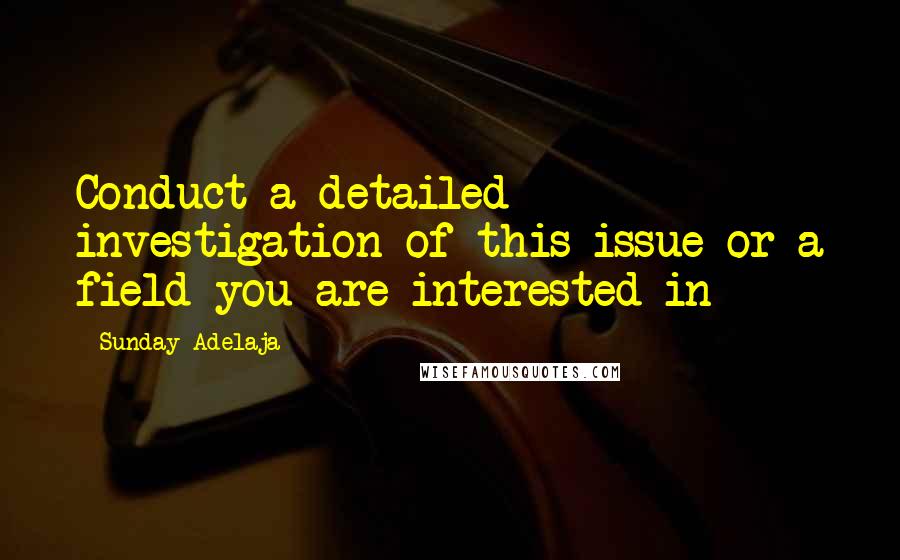 Sunday Adelaja Quotes: Conduct a detailed investigation of this issue or a field you are interested in